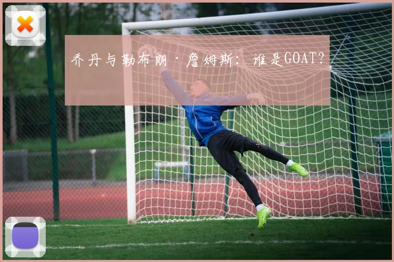 乔丹与勒布朗·詹姆斯：谁是GOAT？
