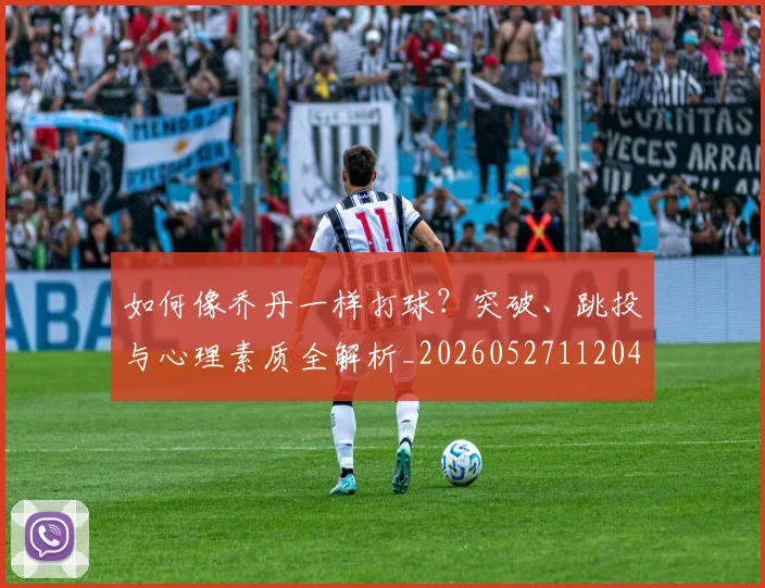 如何像乔丹一样打球？突破、跳投与心理素质全解析_20260527112042_20260609132600