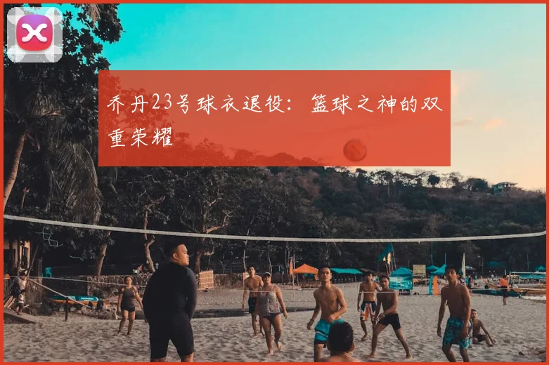 乔丹23号球衣退役:篮球之神的双重荣耀
