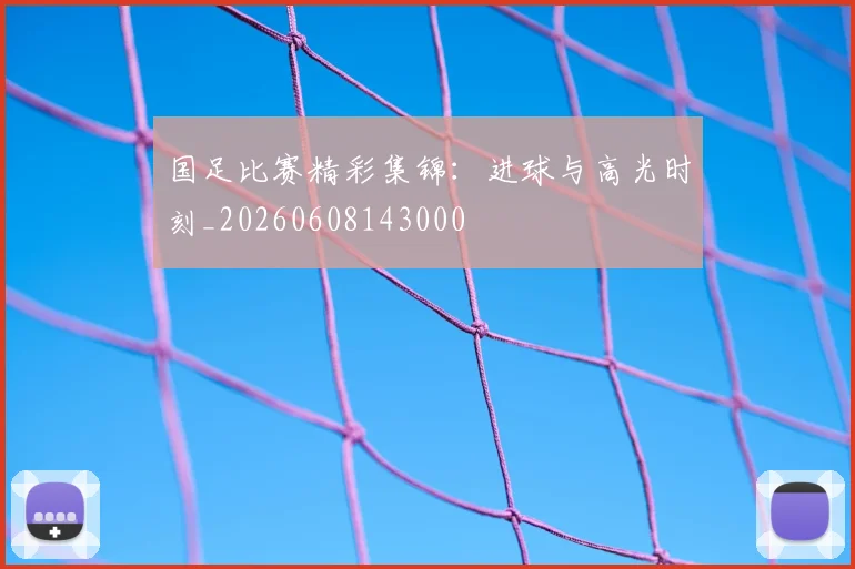 国足比赛精彩集锦:进球与高光时刻_20260608143000