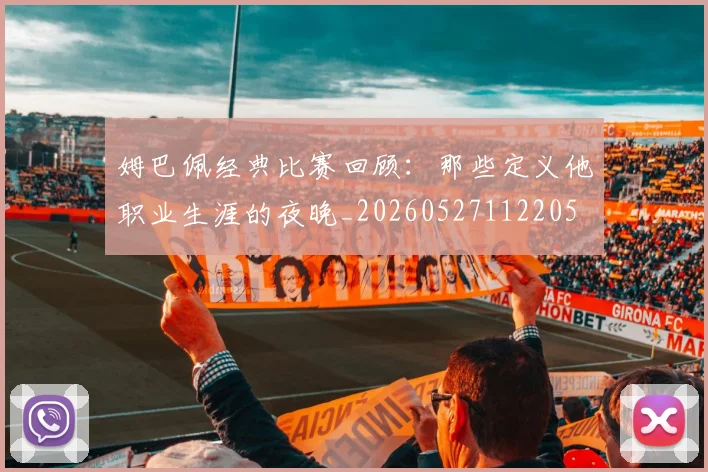姆巴佩经典比赛回顾:那些定义他职业生涯的夜晚_20260527112205