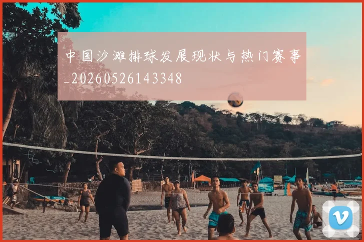 中国沙滩排球发展现状与热门赛事_20260526143348
