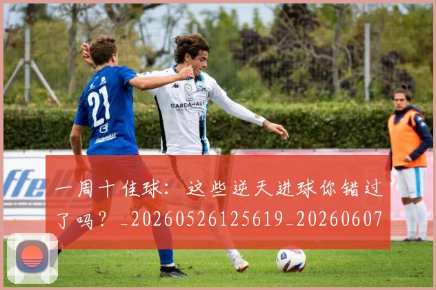 一周十佳球：这些逆天进球你错过了吗？_20260526125619_20260607160316