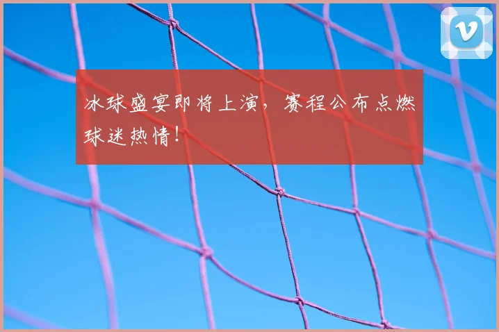 冰球盛宴即将上演,赛程公布点燃球迷热情!
