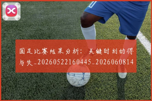 国足比赛结果分析：关键时刻的得与失_20260522160445_20260608143000
