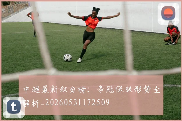 中超最新积分榜:争冠保级形势全解析_20260531172509