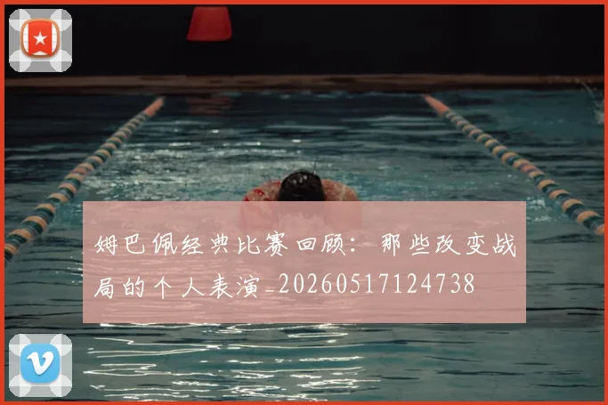 姆巴佩经典比赛回顾：那些改变战局的个人表演_20260517124738