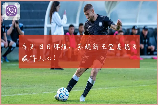告别旧日辉煌,苏超新王登基能否赢得人心!