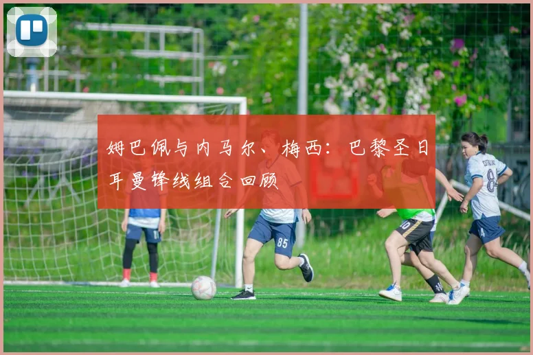 姆巴佩与内马尔、梅西:巴黎圣日耳曼锋线组合回顾