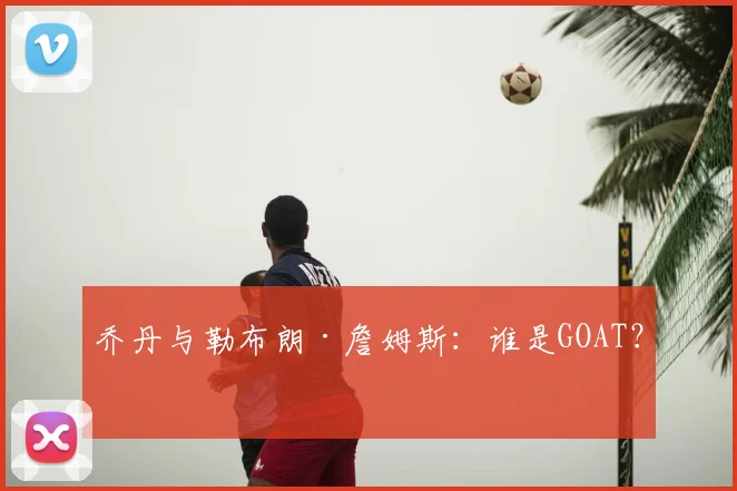 乔丹与勒布朗·詹姆斯：谁是GOAT？
