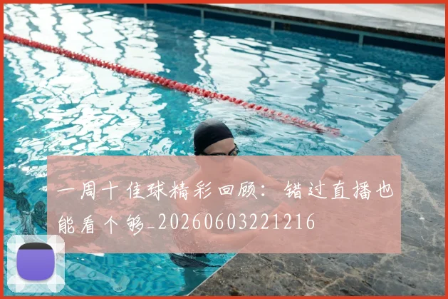 一周十佳球精彩回顾：错过直播也能看个够_20260603221216