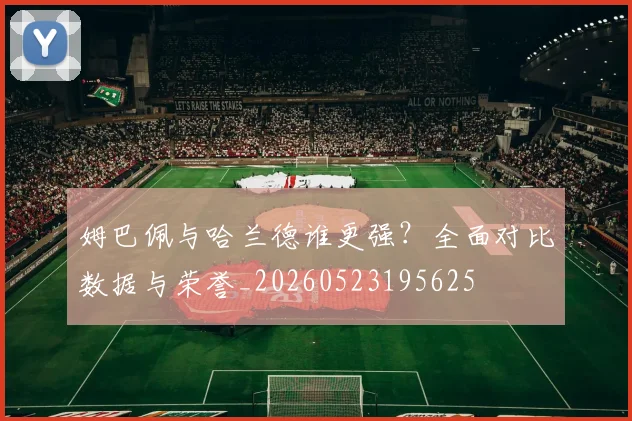 姆巴佩与哈兰德谁更强?全面对比数据与荣誉_20260523195625