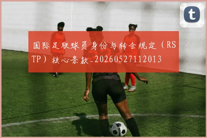 国际足联球员身份与转会规定(RSTP)核心条款_20260527112013