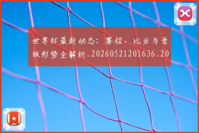 世界杯最新动态：赛程、比分与晋级形势全解析_20260521201636_20260607160409