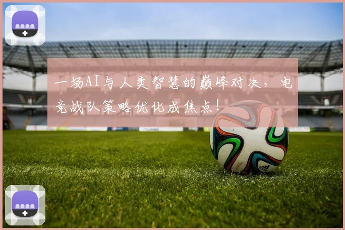 一场AI与人类智慧的巅峰对决，电竞战队策略优化成焦点！