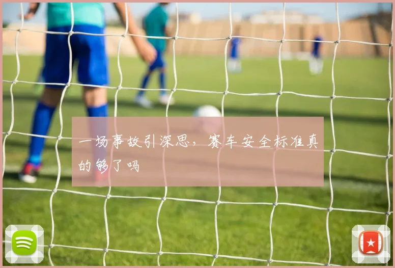 一场事故引深思,赛车安全标准真的够了吗
