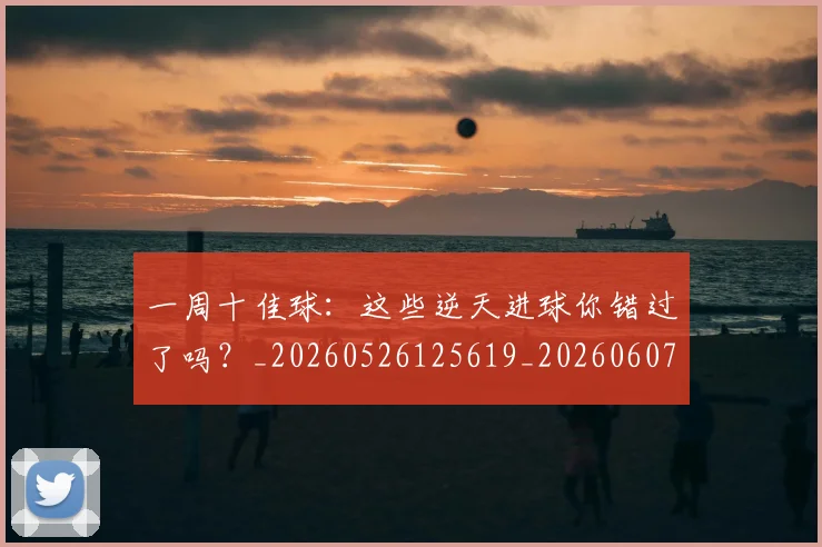 一周十佳球:这些逆天进球你错过了吗?_20260526125619_20260607160316