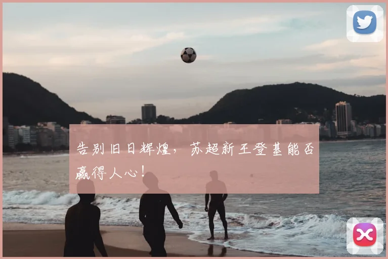告别旧日辉煌，苏超新王登基能否赢得人心！
