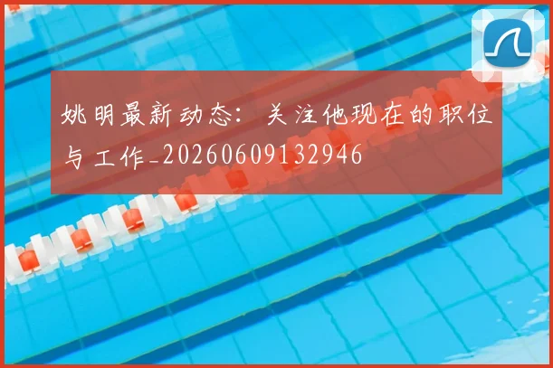 姚明最新动态：关注他现在的职位与工作_20260609132946